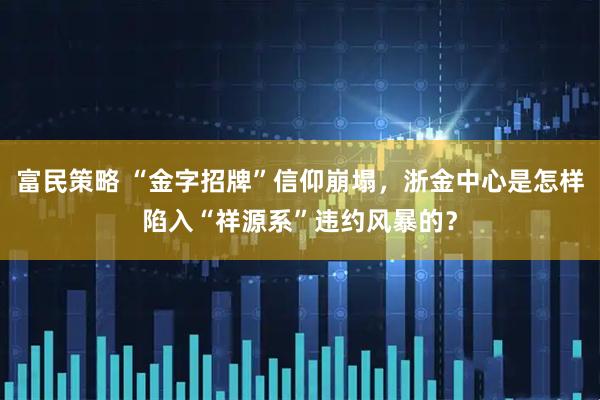 富民策略 “金字招牌”信仰崩塌，浙金中心是怎样陷入“祥源系”违约风暴的？