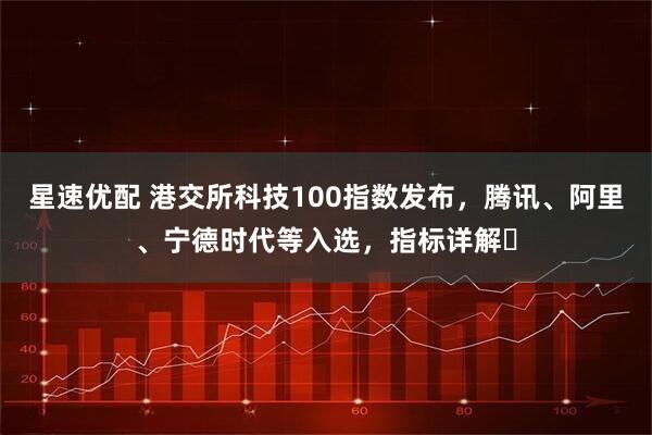星速优配 港交所科技100指数发布，腾讯、阿里、宁德时代等入选，指标详解⇒