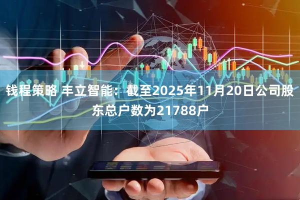 钱程策略 丰立智能：截至2025年11月20日公司股东总户数为21788户