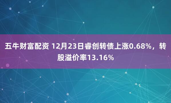 五牛财富配资 12月23日睿创转债上涨0.68%，转股溢价率13.16%