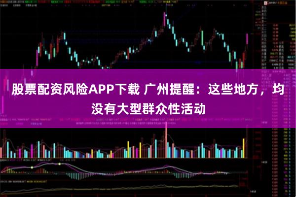 股票配资风险APP下载 广州提醒：这些地方，均没有大型群众性活动
