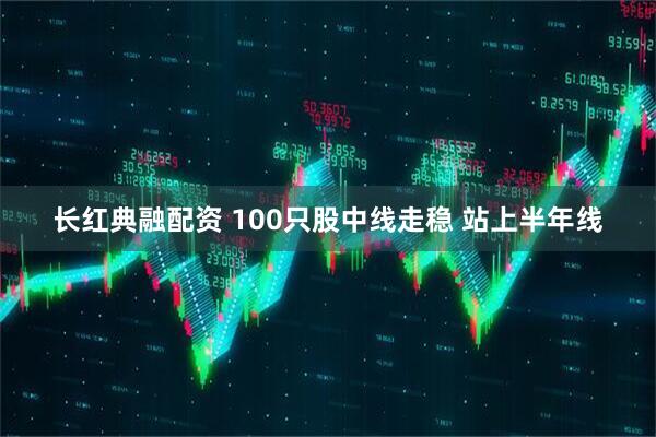 长红典融配资 100只股中线走稳 站上半年线