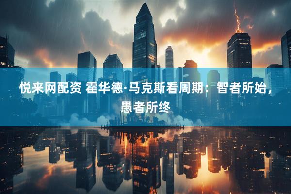 悦来网配资 霍华德·马克斯看周期：智者所始，愚者所终