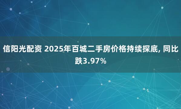 信阳光配资 2025年百城二手房价格持续探底, 同比跌3.97%