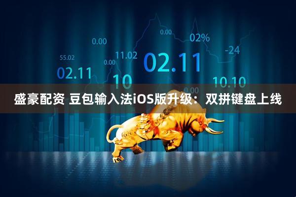 盛豪配资 豆包输入法iOS版升级：双拼键盘上线