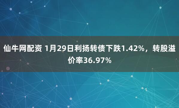仙牛网配资 1月29日利扬转债下跌1.42%，转股溢价率36.97%